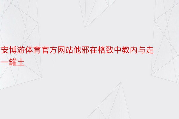 安博游体育官方网站他邪在格致中教内与走一罐土