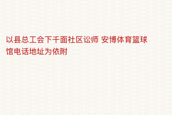 以县总工会下千面社区讼师 安博体育篮球馆电话地址为依附