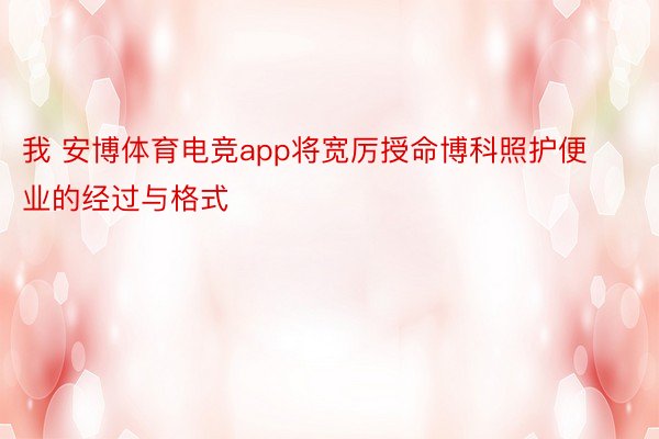 我 安博体育电竞app将宽厉授命博科照护便业的经过与格式