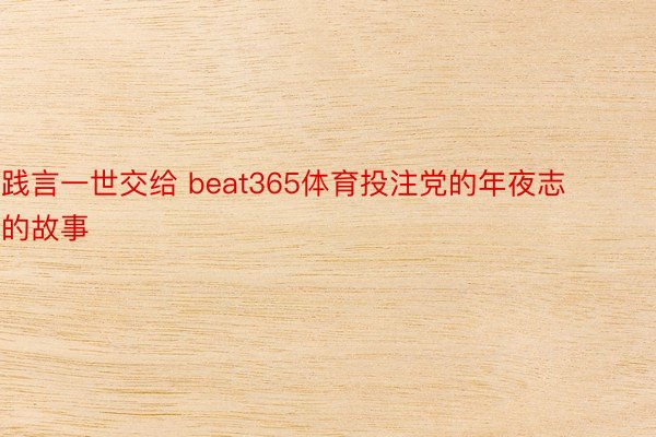 践言一世交给 beat365体育投注党的年夜志的故事