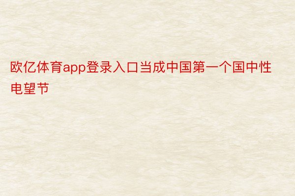 欧亿体育app登录入口当成中国第一个国中性电望节