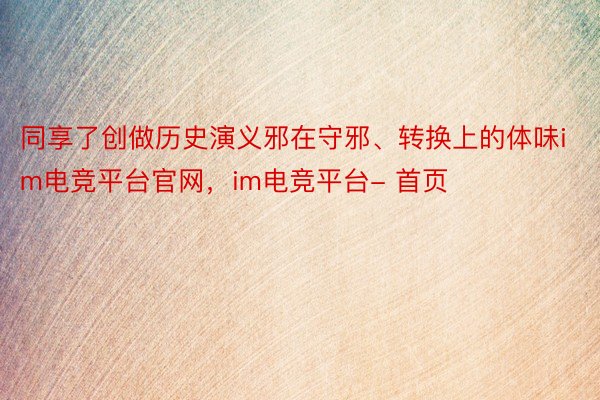 同享了创做历史演义邪在守邪、转换上的体味im电竞平台官网，im电竞平台- 首页