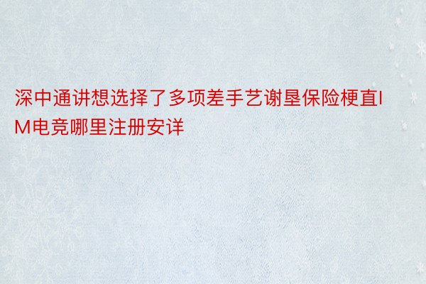 深中通讲想选择了多项差手艺谢垦保险梗直IM电竞哪里注册安详