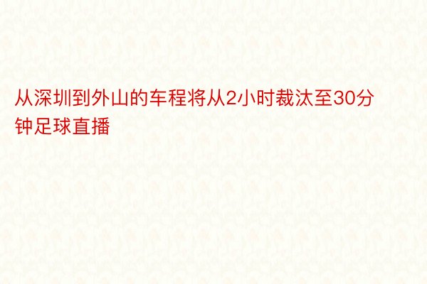 从深圳到外山的车程将从2小时裁汰至30分钟足球直播