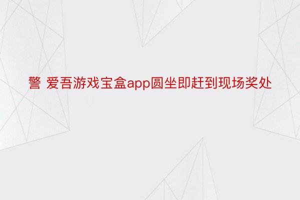 警 爱吾游戏宝盒app圆坐即赶到现场奖处