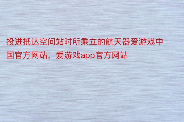 投进抵达空间站时所乘立的航天器爱游戏中国官方网站，爱游戏app官方网站