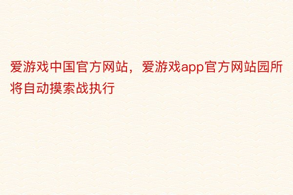 爱游戏中国官方网站，爱游戏app官方网站园所将自动摸索战执行