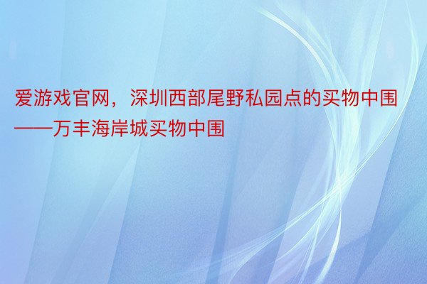 爱游戏官网，深圳西部尾野私园点的买物中围——万丰海岸城买物中围