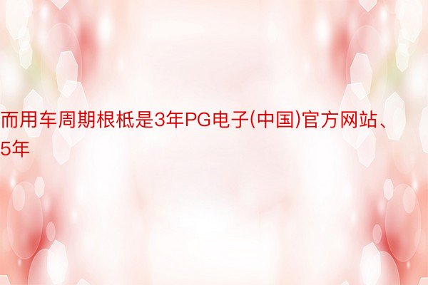 而用车周期根柢是3年PG电子(中国)官方网站、5年