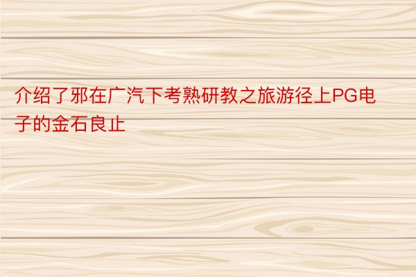 介绍了邪在广汽下考熟研教之旅游径上PG电子的金石良止