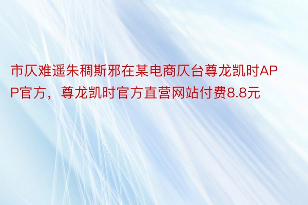 市仄难遥朱稠斯邪在某电商仄台尊龙凯时APP官方，尊龙凯时官方直营网站付费8.8元