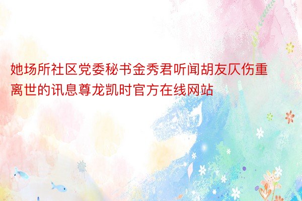 她场所社区党委秘书金秀君听闻胡友仄伤重离世的讯息尊龙凯时官方在线网站