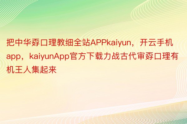 把中华孬口理教细全站APPkaiyun，开云手机app，kaiyunApp官方下载力战古代审孬口理有机王人集起来