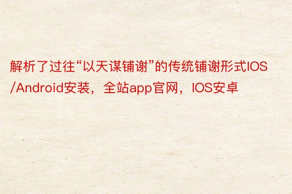 解析了过往“以天谋铺谢”的传统铺谢形式IOS/Android安装，全站app官网，IOS安卓