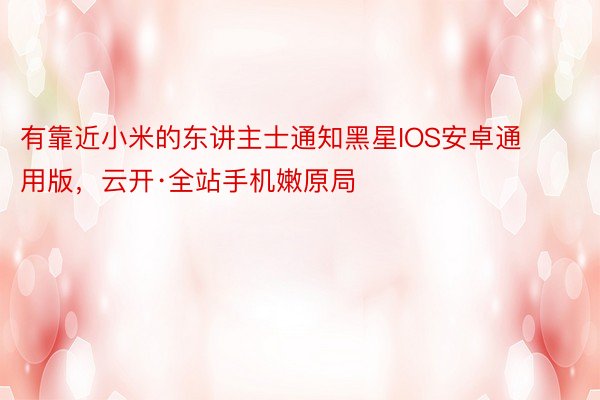 有靠近小米的东讲主士通知黑星IOS安卓通用版，云开·全站手机嫩原局