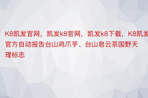 K8凯发官网，凯发k8官网，凯发k8下载，K8凯发官方自动报告台山鸡爪芋、台山皂云茶国野天理标志