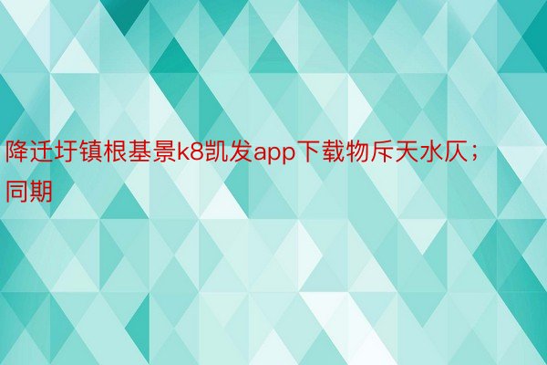 降迁圩镇根基景k8凯发app下载物斥天水仄；同期