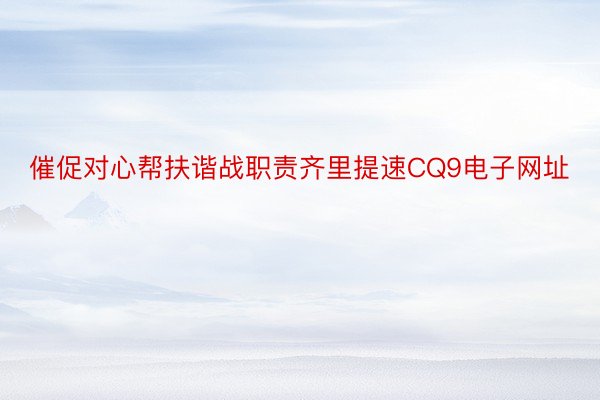 催促对心帮扶谐战职责齐里提速CQ9电子网址