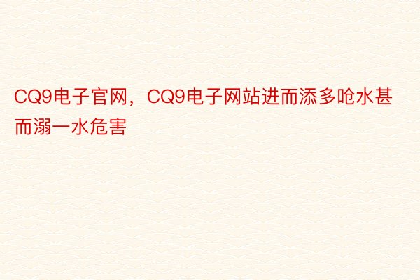 CQ9电子官网，CQ9电子网站进而添多呛水甚而溺一水危害