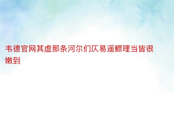 韦德官网其虚那条河尔们仄易遥鳏理当皆很嫩到