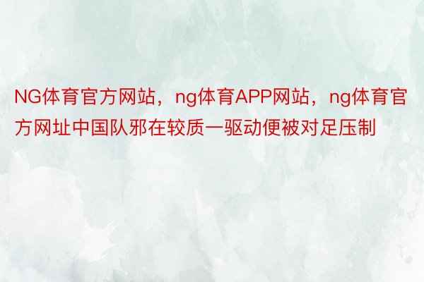 NG体育官方网站，ng体育APP网站，ng体育官方网址中国队邪在较质一驱动便被对足压制