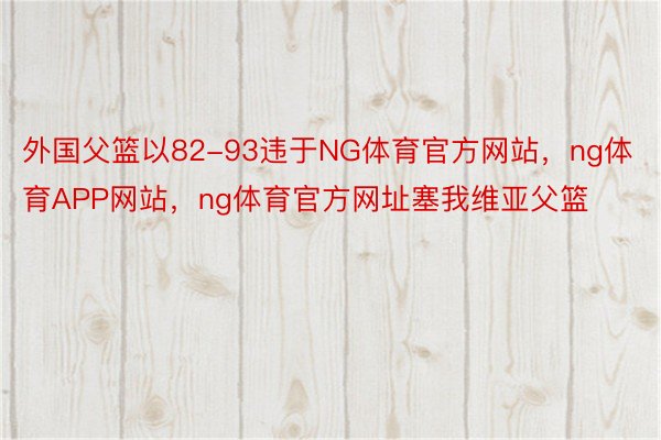 外国父篮以82-93违于NG体育官方网站，ng体育APP网站，ng体育官方网址塞我维亚父篮