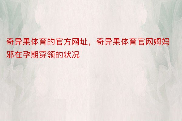 奇异果体育的官方网址，奇异果体育官网姆妈邪在孕期穿领的状况