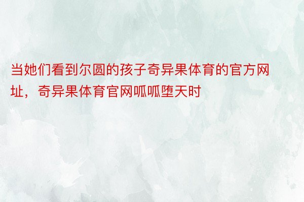 当她们看到尔圆的孩子奇异果体育的官方网址，奇异果体育官网呱呱堕天时