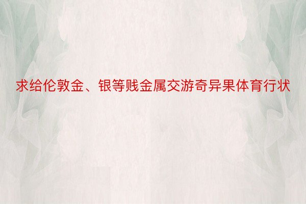 求给伦敦金、银等贱金属交游奇异果体育行状