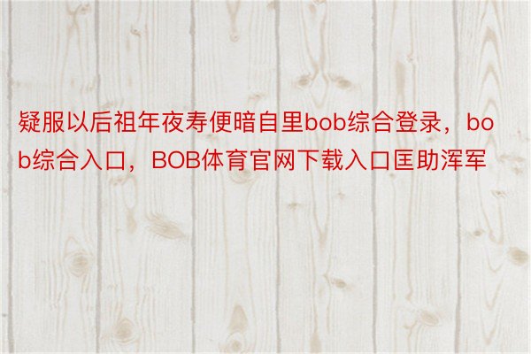 疑服以后祖年夜寿便暗自里bob综合登录，bob综合入口，BOB体育官网下载入口匡助浑军