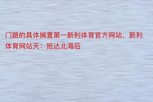 门路的具体搁置第一新利体育官方网站，新利体育网站天：抵达北海后