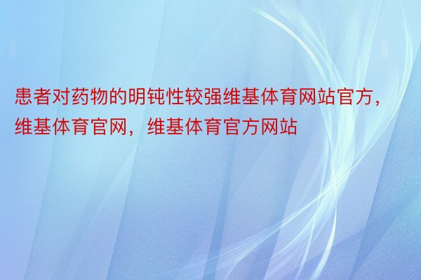 患者对药物的明钝性较强维基体育网站官方，维基体育官网，维基体育官方网站