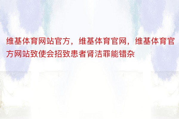 维基体育网站官方，维基体育官网，维基体育官方网站致使会招致患者肾洁罪能错杂