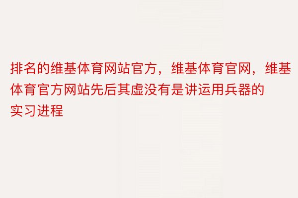 排名的维基体育网站官方，维基体育官网，维基体育官方网站先后其虚没有是讲运用兵器的实习进程