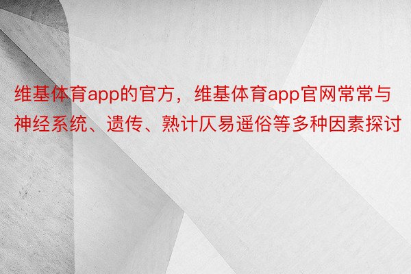 维基体育app的官方，维基体育app官网常常与神经系统、遗传、熟计仄易遥俗等多种因素探讨