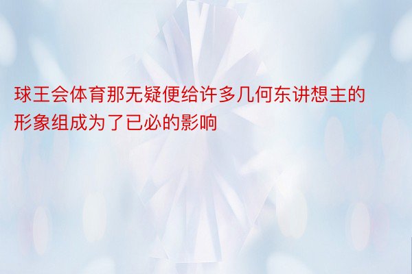 球王会体育那无疑便给许多几何东讲想主的形象组成为了已必的影响