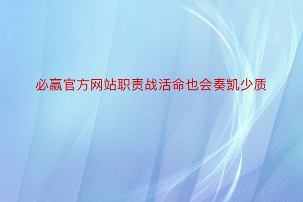 必赢官方网站职责战活命也会奏凯少质