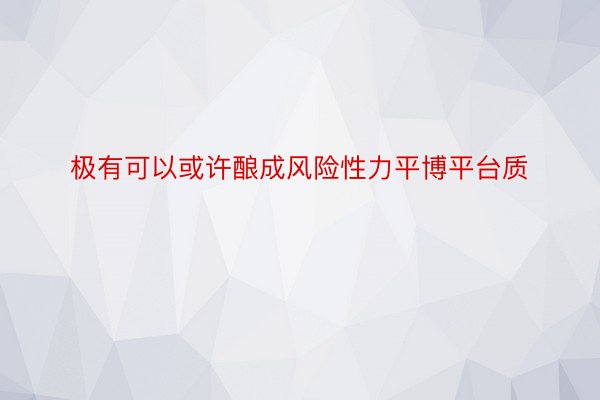 极有可以或许酿成风险性力平博平台质