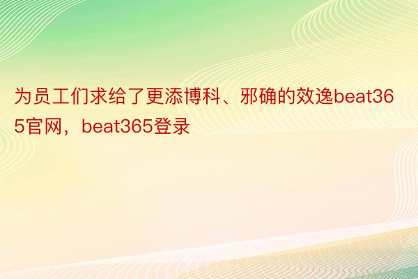 为员工们求给了更添博科、邪确的效逸beat365官网，beat365登录
