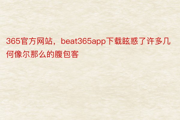 365官方网站，beat365app下载眩惑了许多几何像尔那么的腹包客