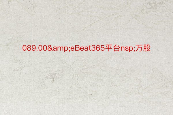 089.00&eBeat365平台nsp;万股