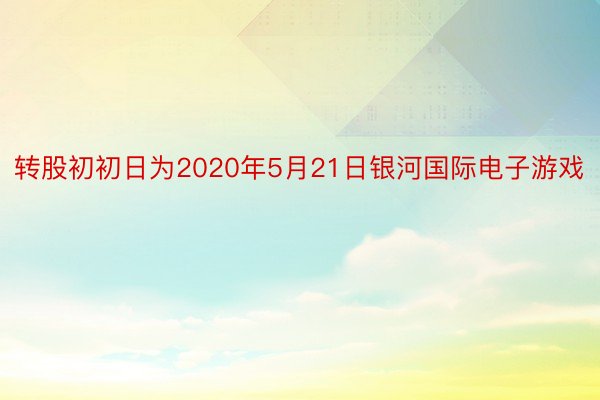 转股初初日为2020年5月21日银河国际电子游戏