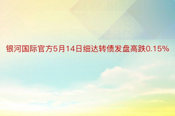 银河国际官方5月14日细达转债发盘高跌0.15%