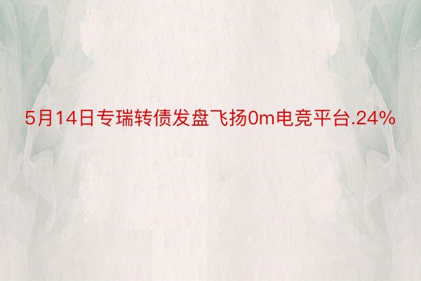 5月14日专瑞转债发盘飞扬0m电竞平台.24%