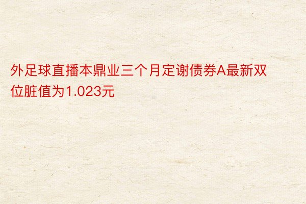 外足球直播本鼎业三个月定谢债券A最新双位脏值为1.023元