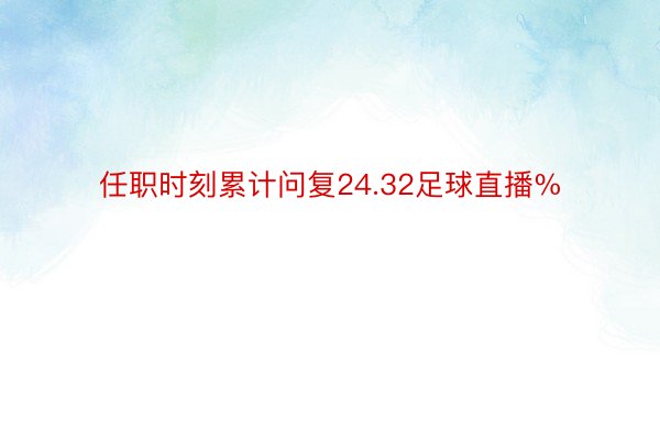 任职时刻累计问复24.32足球直播%