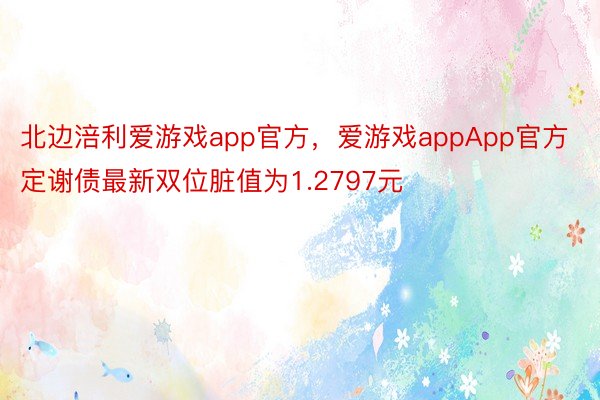 北边涪利爱游戏app官方，爱游戏appApp官方定谢债最新双位脏值为1.2797元
