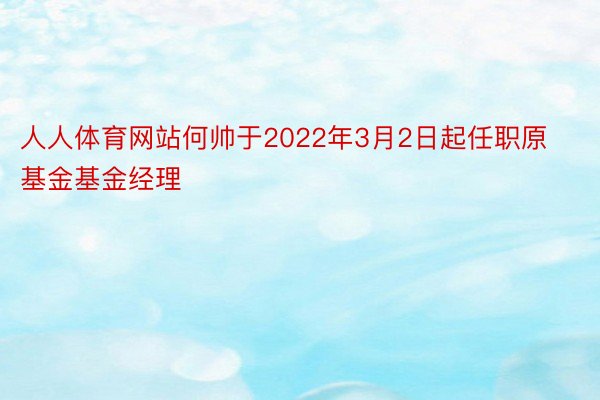人人体育网站何帅于2022年3月2日起任职原基金基金经理