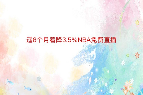 遥6个月着降3.5%NBA免费直播