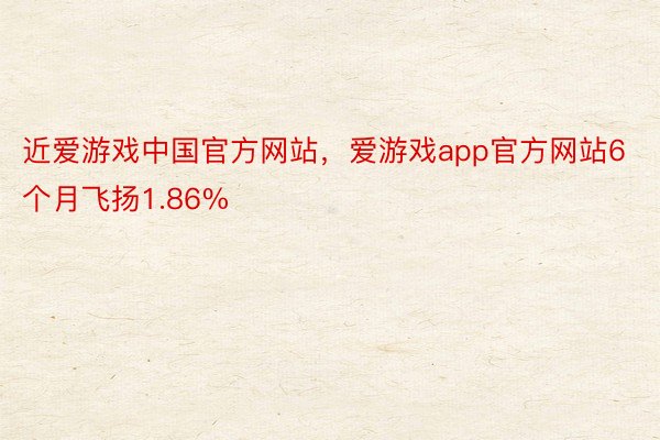 近爱游戏中国官方网站，爱游戏app官方网站6个月飞扬1.86%